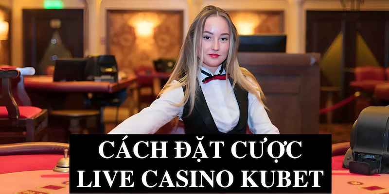 Cách đặt cược live casino Kubet từ cao thủ