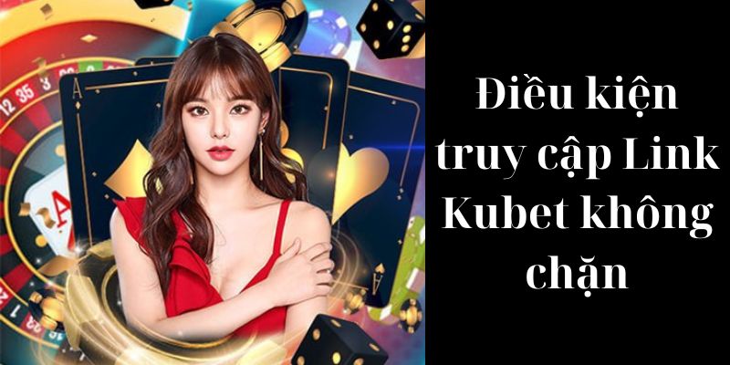 Những điều kiện để truy cập link Kubet không chặn