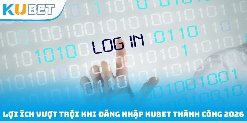 Lợi ích vượt trội khi đăng nhập Kubet thành công 2026